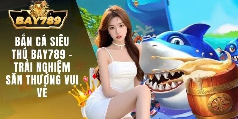 Bắn Cá Siêu Thú BAY789 - Trải Nghiệm Săn Thưởng Vui Vẻ 1 bắn cá siêu thú BAY789