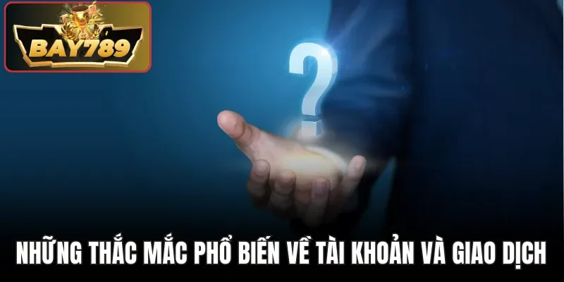 Câu Hỏi Thường Gặp BAY789 - Giải Đáp Nhanh, Chính Xác Nhất 2 Những thắc mắc phổ biến về tài khoản và giao dịch