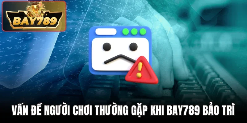 Bay789 Bảo Trì - Những Thông Tin Quan Trọng Cần Biết 4 Vấn đề người chơi thường gặp khi Bay789 bảo trì
