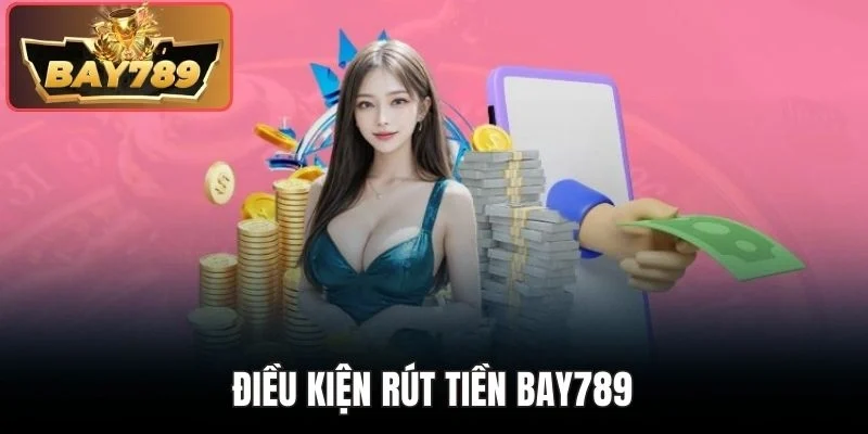 Rút Tiền BAY789 - Thao Tác Tất Toán Rinh Thưởng Liền Tay 1 Điều kiện rút tiền DAY789